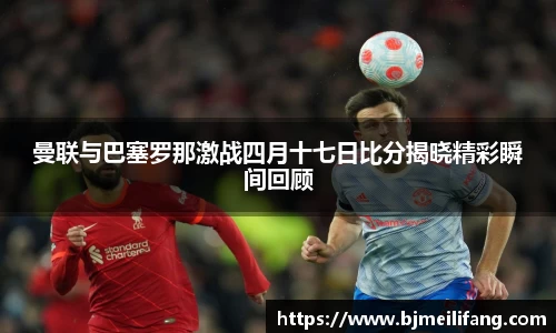 曼联与巴塞罗那激战四月十七日比分揭晓精彩瞬间回顾
