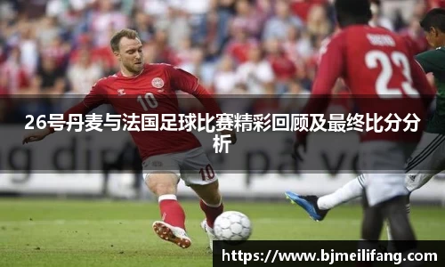 26号丹麦与法国足球比赛精彩回顾及最终比分分析